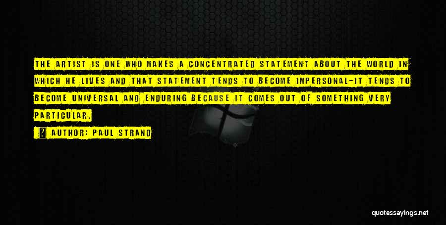 Paul Strand Quotes: The Artist Is One Who Makes A Concentrated Statement About The World In Which He Lives And That Statement Tends