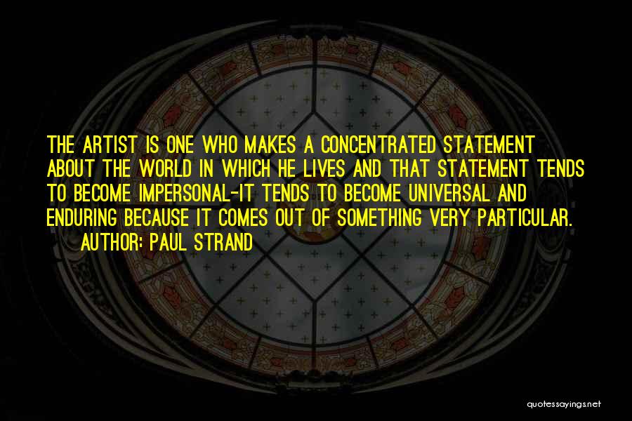 Paul Strand Quotes: The Artist Is One Who Makes A Concentrated Statement About The World In Which He Lives And That Statement Tends