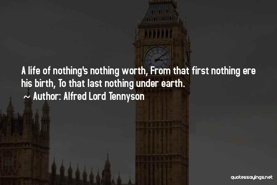 Alfred Lord Tennyson Quotes: A Life Of Nothing's Nothing Worth, From That First Nothing Ere His Birth, To That Last Nothing Under Earth.