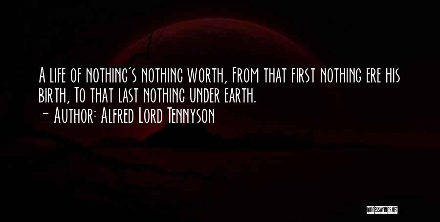 Alfred Lord Tennyson Quotes: A Life Of Nothing's Nothing Worth, From That First Nothing Ere His Birth, To That Last Nothing Under Earth.