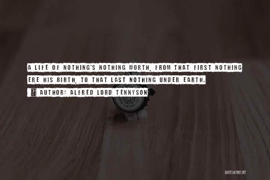 Alfred Lord Tennyson Quotes: A Life Of Nothing's Nothing Worth, From That First Nothing Ere His Birth, To That Last Nothing Under Earth.