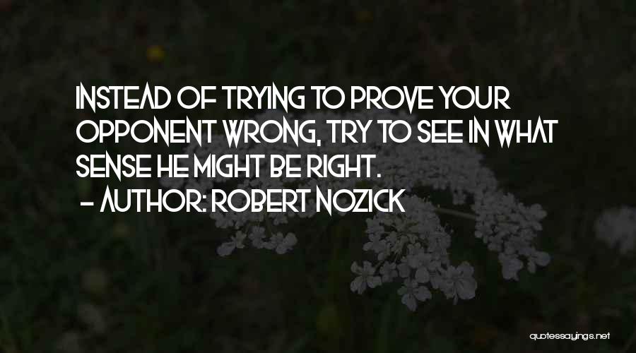 Robert Nozick Quotes: Instead Of Trying To Prove Your Opponent Wrong, Try To See In What Sense He Might Be Right.