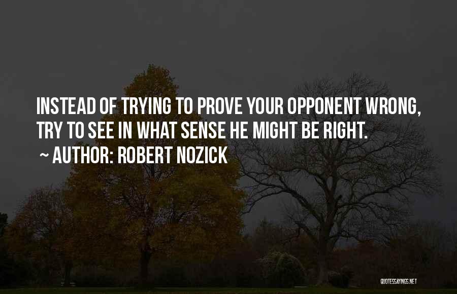 Robert Nozick Quotes: Instead Of Trying To Prove Your Opponent Wrong, Try To See In What Sense He Might Be Right.