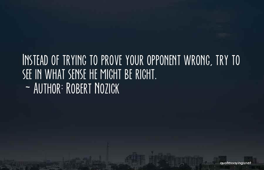 Robert Nozick Quotes: Instead Of Trying To Prove Your Opponent Wrong, Try To See In What Sense He Might Be Right.