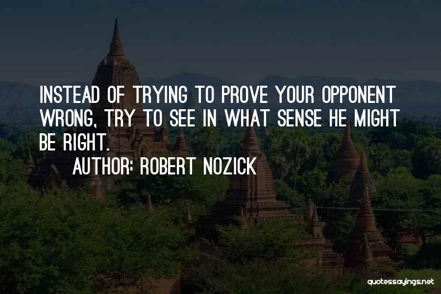 Robert Nozick Quotes: Instead Of Trying To Prove Your Opponent Wrong, Try To See In What Sense He Might Be Right.