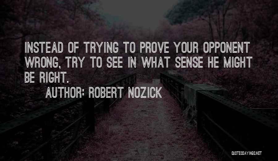 Robert Nozick Quotes: Instead Of Trying To Prove Your Opponent Wrong, Try To See In What Sense He Might Be Right.