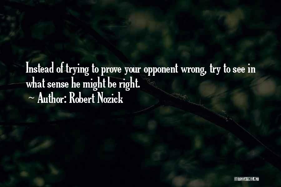 Robert Nozick Quotes: Instead Of Trying To Prove Your Opponent Wrong, Try To See In What Sense He Might Be Right.