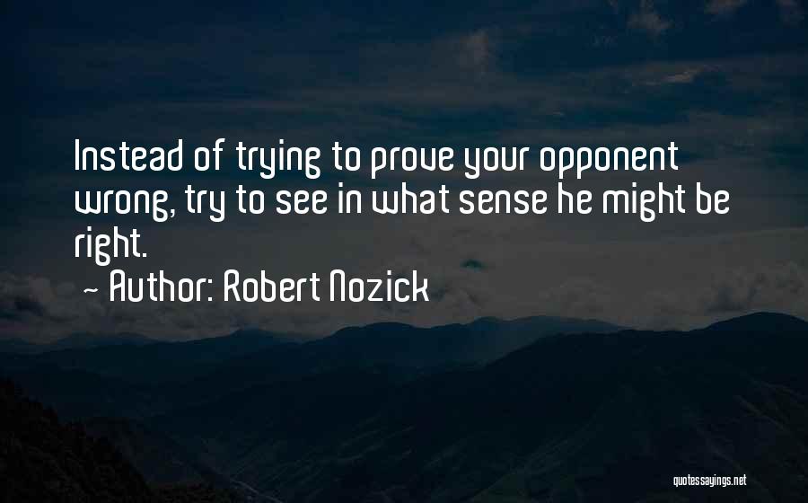 Robert Nozick Quotes: Instead Of Trying To Prove Your Opponent Wrong, Try To See In What Sense He Might Be Right.