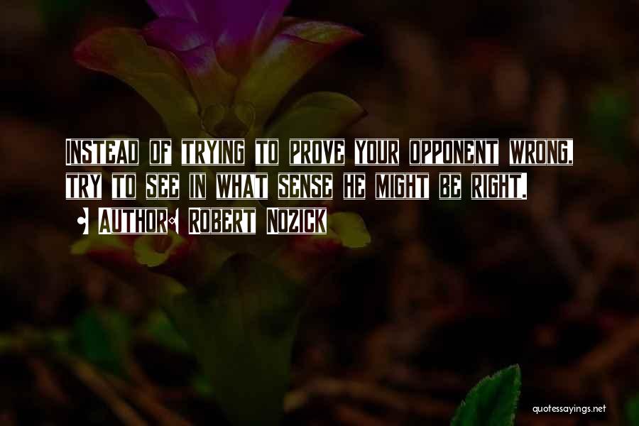 Robert Nozick Quotes: Instead Of Trying To Prove Your Opponent Wrong, Try To See In What Sense He Might Be Right.