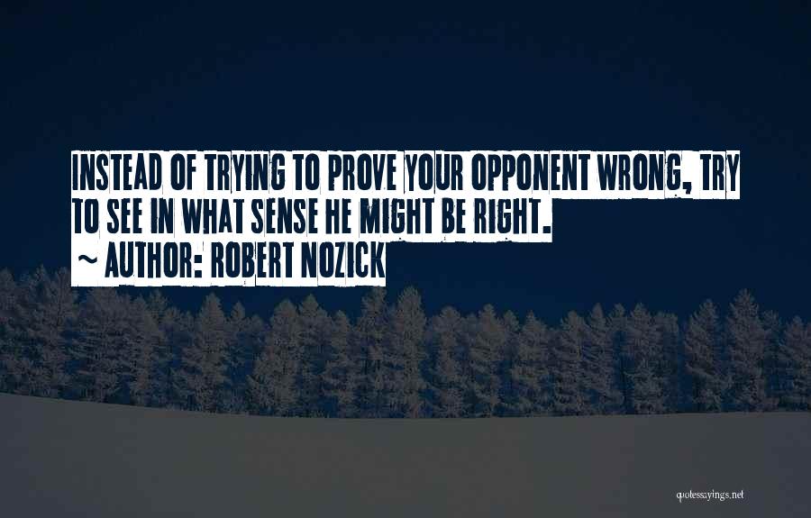 Robert Nozick Quotes: Instead Of Trying To Prove Your Opponent Wrong, Try To See In What Sense He Might Be Right.