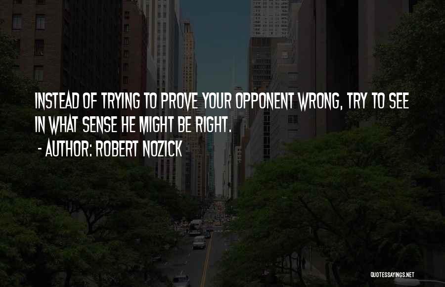 Robert Nozick Quotes: Instead Of Trying To Prove Your Opponent Wrong, Try To See In What Sense He Might Be Right.