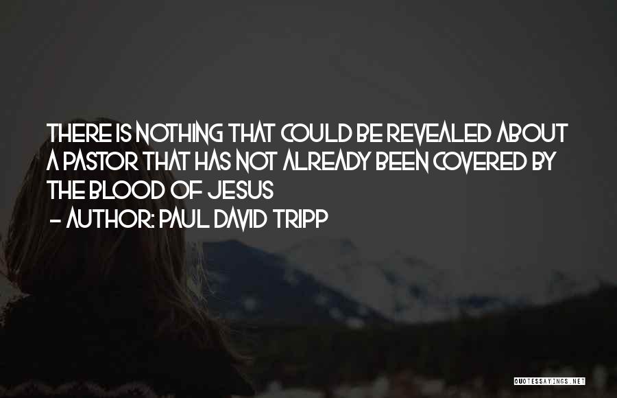 Paul David Tripp Quotes: There Is Nothing That Could Be Revealed About A Pastor That Has Not Already Been Covered By The Blood Of