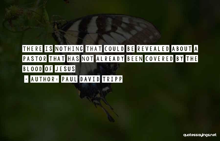 Paul David Tripp Quotes: There Is Nothing That Could Be Revealed About A Pastor That Has Not Already Been Covered By The Blood Of