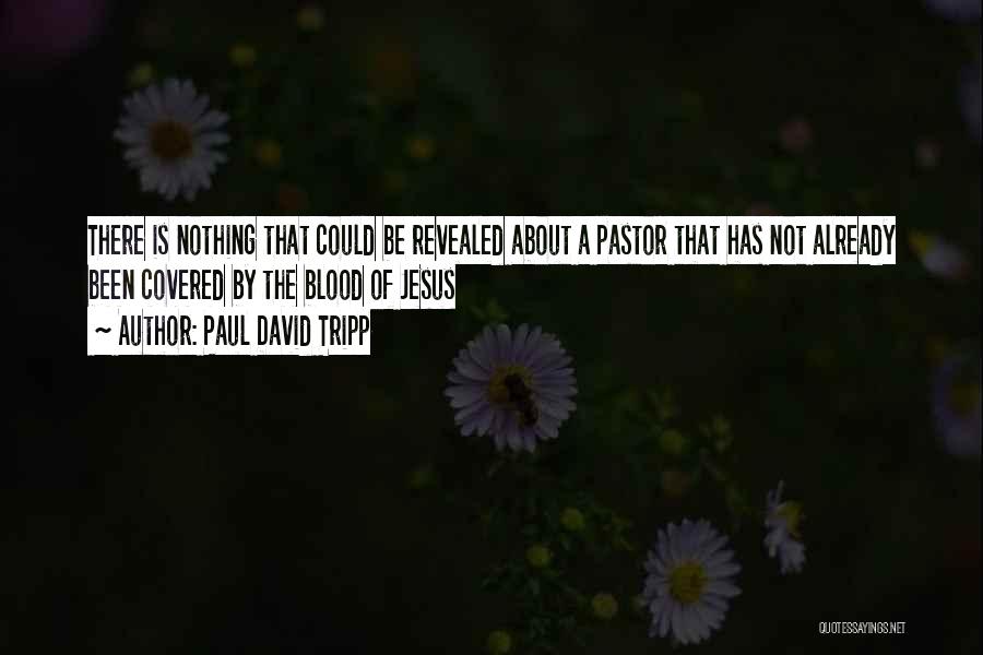 Paul David Tripp Quotes: There Is Nothing That Could Be Revealed About A Pastor That Has Not Already Been Covered By The Blood Of