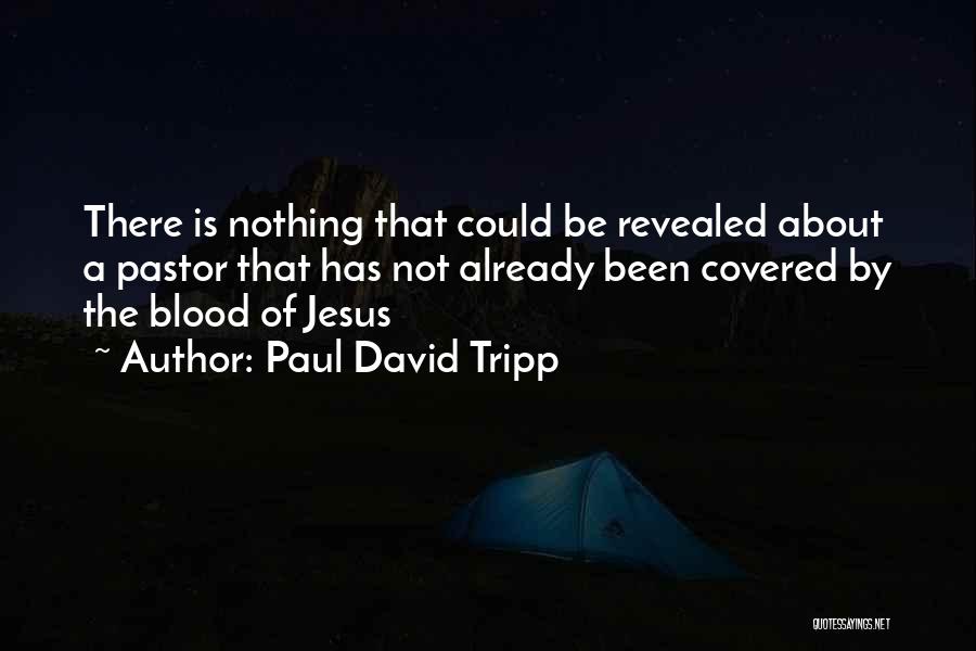Paul David Tripp Quotes: There Is Nothing That Could Be Revealed About A Pastor That Has Not Already Been Covered By The Blood Of