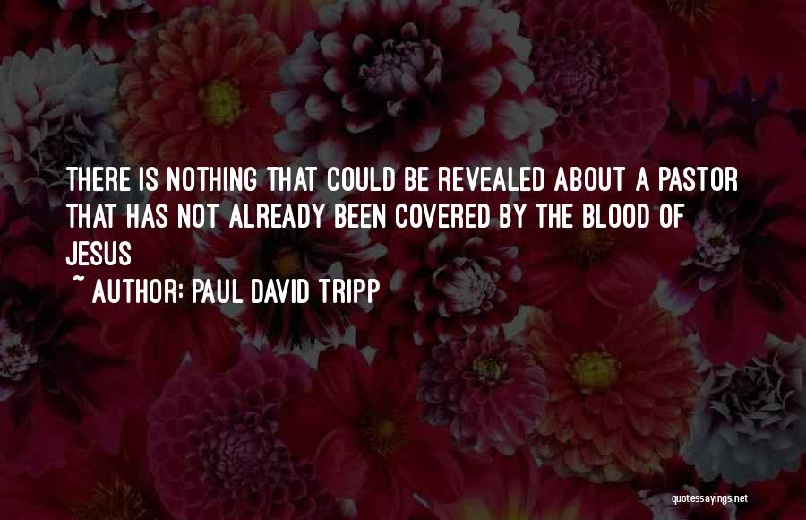 Paul David Tripp Quotes: There Is Nothing That Could Be Revealed About A Pastor That Has Not Already Been Covered By The Blood Of