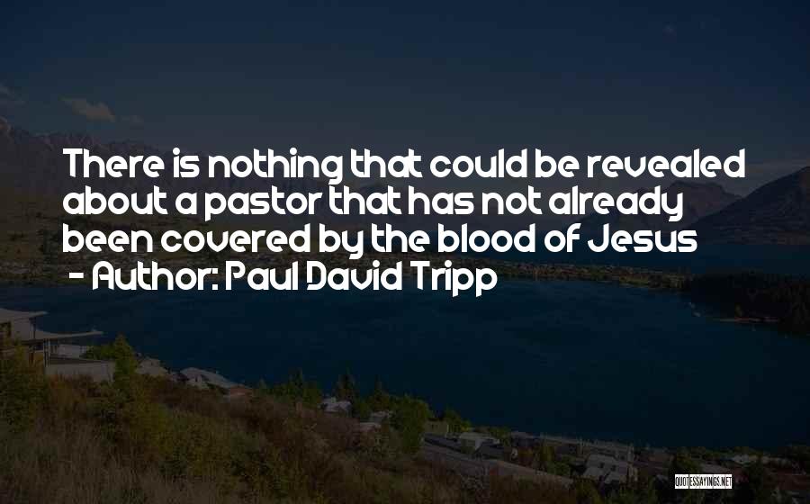 Paul David Tripp Quotes: There Is Nothing That Could Be Revealed About A Pastor That Has Not Already Been Covered By The Blood Of