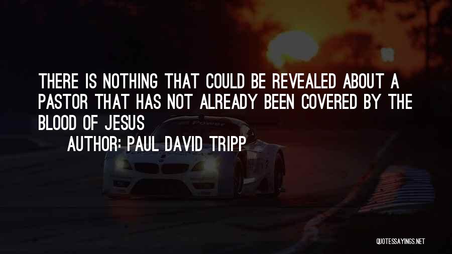Paul David Tripp Quotes: There Is Nothing That Could Be Revealed About A Pastor That Has Not Already Been Covered By The Blood Of