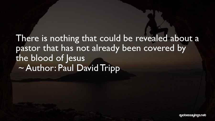 Paul David Tripp Quotes: There Is Nothing That Could Be Revealed About A Pastor That Has Not Already Been Covered By The Blood Of