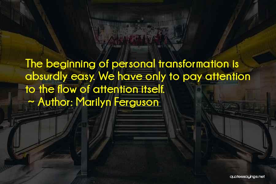 Marilyn Ferguson Quotes: The Beginning Of Personal Transformation Is Absurdly Easy. We Have Only To Pay Attention To The Flow Of Attention Itself.
