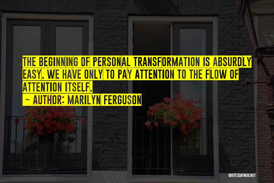 Marilyn Ferguson Quotes: The Beginning Of Personal Transformation Is Absurdly Easy. We Have Only To Pay Attention To The Flow Of Attention Itself.