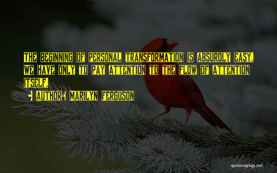 Marilyn Ferguson Quotes: The Beginning Of Personal Transformation Is Absurdly Easy. We Have Only To Pay Attention To The Flow Of Attention Itself.