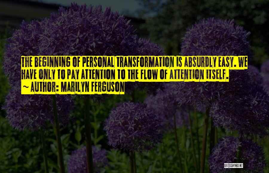 Marilyn Ferguson Quotes: The Beginning Of Personal Transformation Is Absurdly Easy. We Have Only To Pay Attention To The Flow Of Attention Itself.
