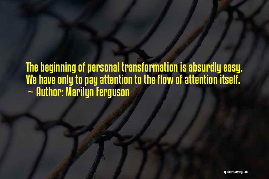 Marilyn Ferguson Quotes: The Beginning Of Personal Transformation Is Absurdly Easy. We Have Only To Pay Attention To The Flow Of Attention Itself.