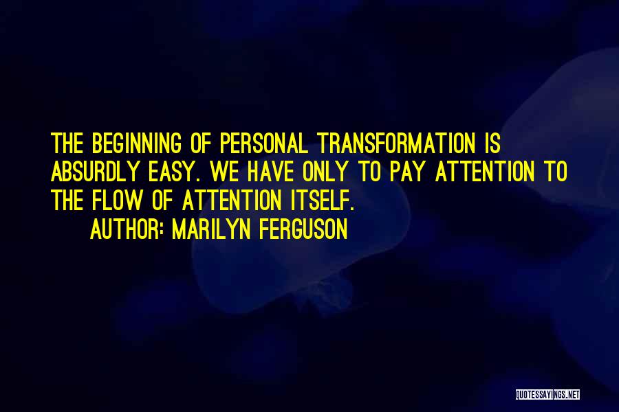 Marilyn Ferguson Quotes: The Beginning Of Personal Transformation Is Absurdly Easy. We Have Only To Pay Attention To The Flow Of Attention Itself.