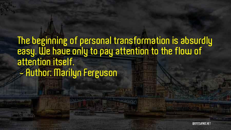 Marilyn Ferguson Quotes: The Beginning Of Personal Transformation Is Absurdly Easy. We Have Only To Pay Attention To The Flow Of Attention Itself.