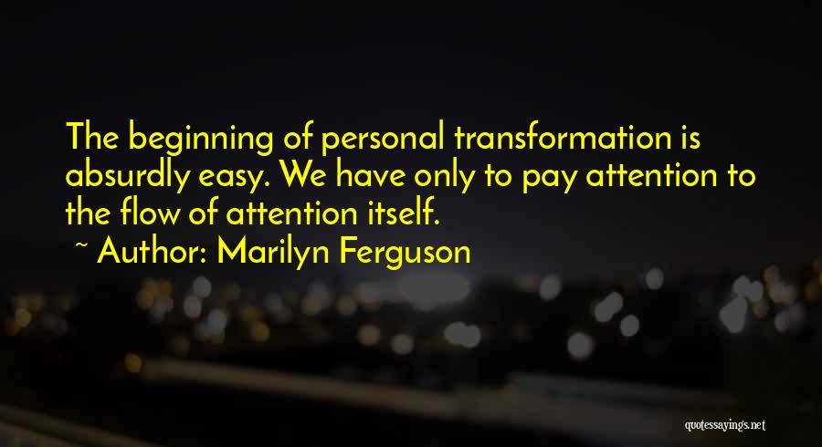 Marilyn Ferguson Quotes: The Beginning Of Personal Transformation Is Absurdly Easy. We Have Only To Pay Attention To The Flow Of Attention Itself.