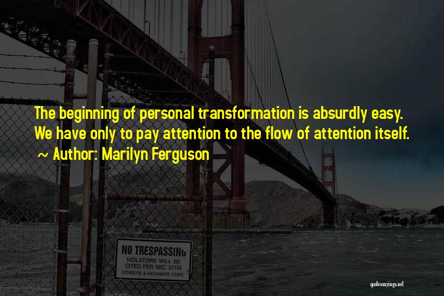 Marilyn Ferguson Quotes: The Beginning Of Personal Transformation Is Absurdly Easy. We Have Only To Pay Attention To The Flow Of Attention Itself.