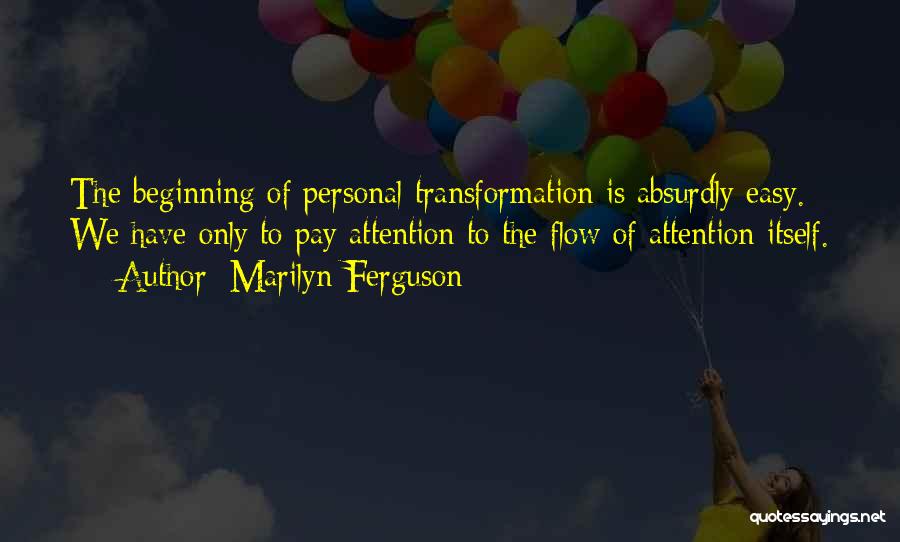 Marilyn Ferguson Quotes: The Beginning Of Personal Transformation Is Absurdly Easy. We Have Only To Pay Attention To The Flow Of Attention Itself.