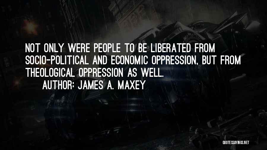 James A. Maxey Quotes: Not Only Were People To Be Liberated From Socio-political And Economic Oppression, But From Theological Oppression As Well.