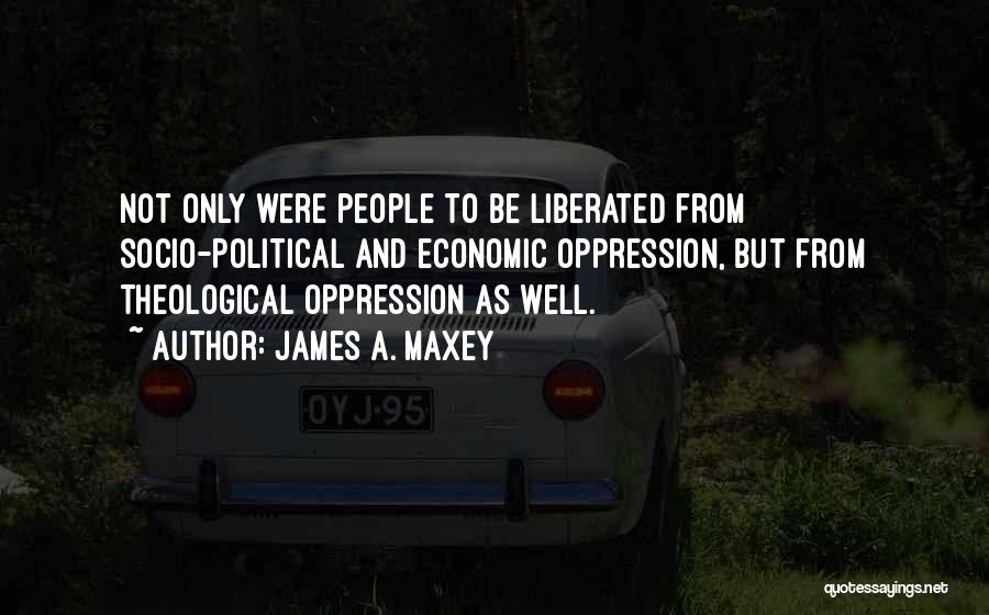 James A. Maxey Quotes: Not Only Were People To Be Liberated From Socio-political And Economic Oppression, But From Theological Oppression As Well.