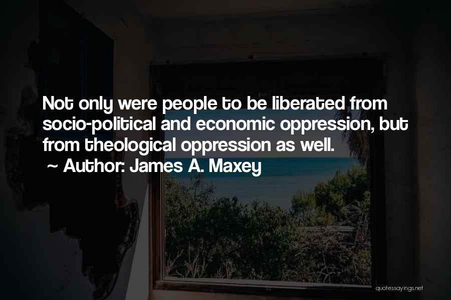 James A. Maxey Quotes: Not Only Were People To Be Liberated From Socio-political And Economic Oppression, But From Theological Oppression As Well.