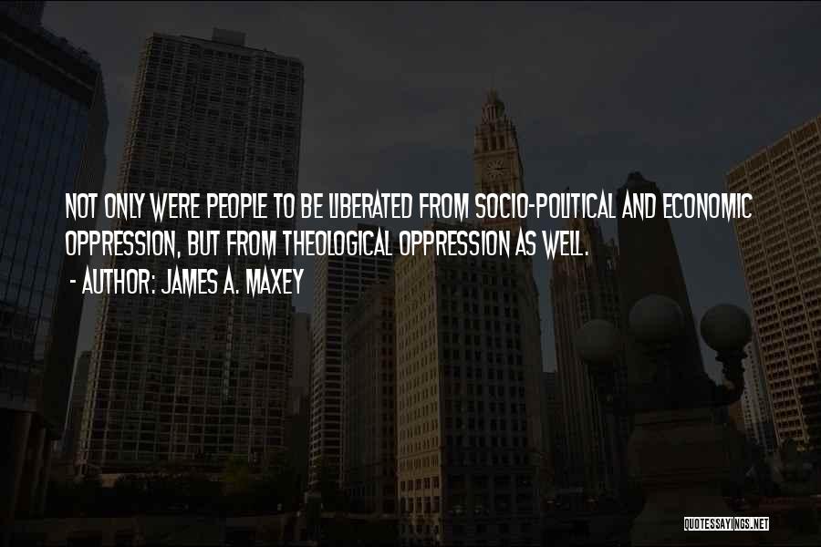 James A. Maxey Quotes: Not Only Were People To Be Liberated From Socio-political And Economic Oppression, But From Theological Oppression As Well.