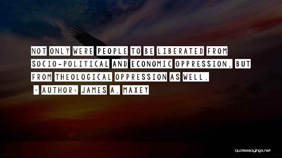 James A. Maxey Quotes: Not Only Were People To Be Liberated From Socio-political And Economic Oppression, But From Theological Oppression As Well.