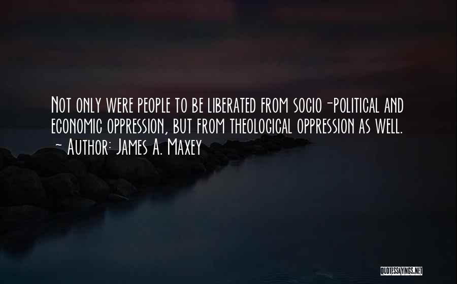 James A. Maxey Quotes: Not Only Were People To Be Liberated From Socio-political And Economic Oppression, But From Theological Oppression As Well.