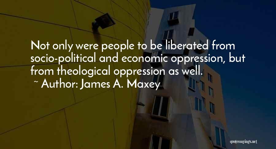 James A. Maxey Quotes: Not Only Were People To Be Liberated From Socio-political And Economic Oppression, But From Theological Oppression As Well.