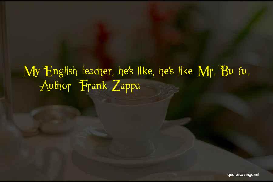 Frank Zappa Quotes: My English Teacher, He's Like, He's Like Mr. Bu-fu.