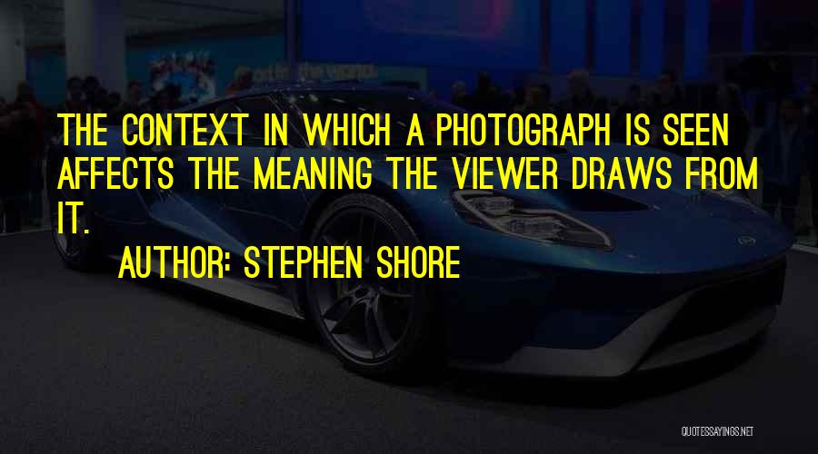 Stephen Shore Quotes: The Context In Which A Photograph Is Seen Affects The Meaning The Viewer Draws From It.