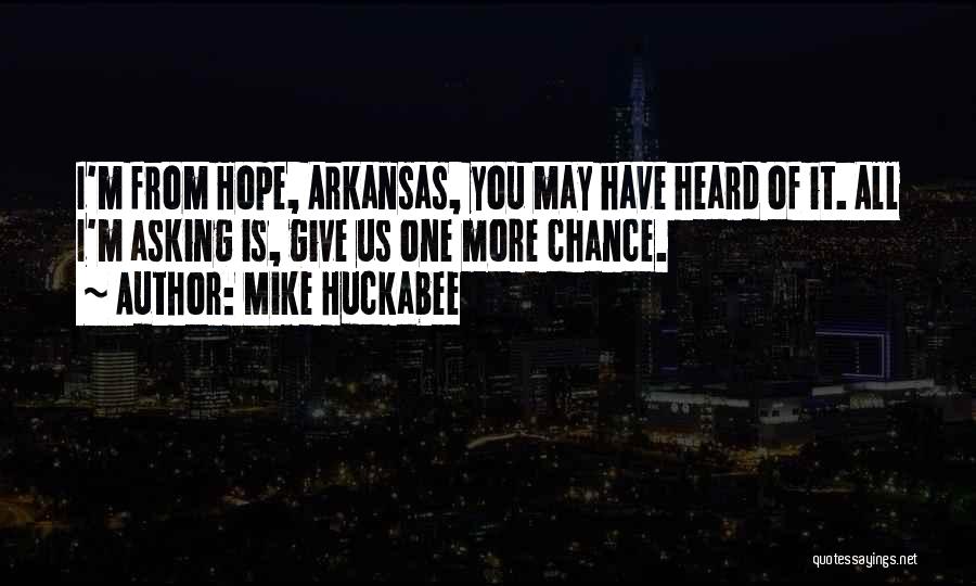 Mike Huckabee Quotes: I'm From Hope, Arkansas, You May Have Heard Of It. All I'm Asking Is, Give Us One More Chance.