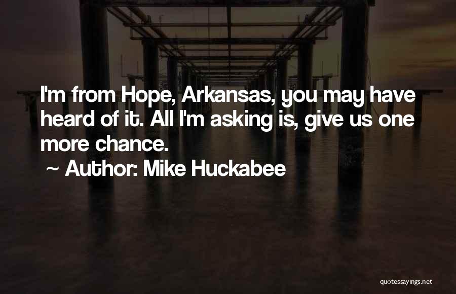 Mike Huckabee Quotes: I'm From Hope, Arkansas, You May Have Heard Of It. All I'm Asking Is, Give Us One More Chance.