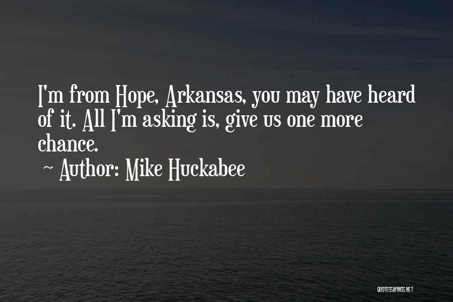 Mike Huckabee Quotes: I'm From Hope, Arkansas, You May Have Heard Of It. All I'm Asking Is, Give Us One More Chance.