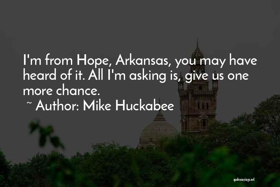 Mike Huckabee Quotes: I'm From Hope, Arkansas, You May Have Heard Of It. All I'm Asking Is, Give Us One More Chance.