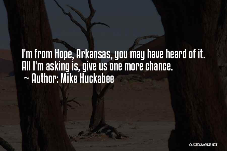 Mike Huckabee Quotes: I'm From Hope, Arkansas, You May Have Heard Of It. All I'm Asking Is, Give Us One More Chance.