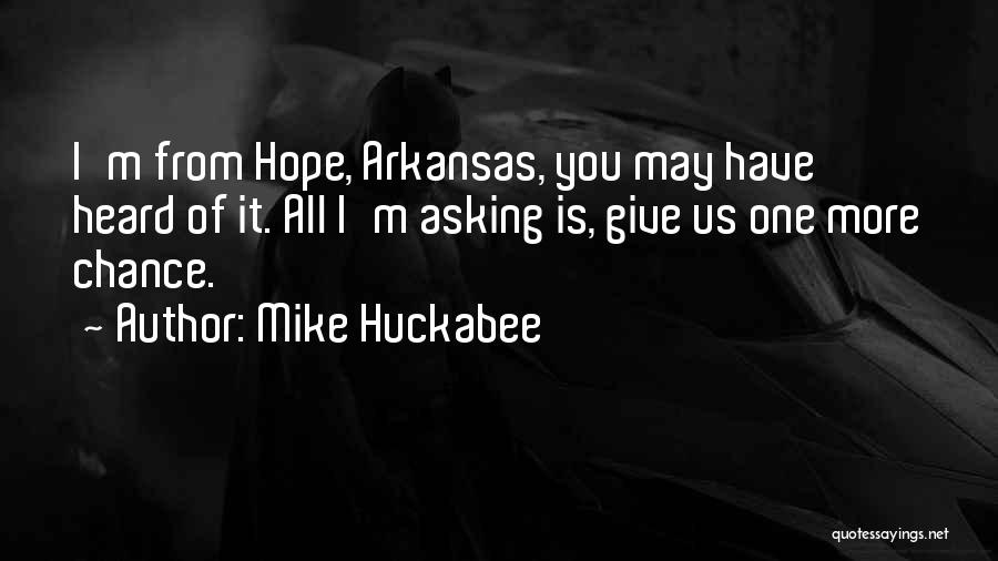 Mike Huckabee Quotes: I'm From Hope, Arkansas, You May Have Heard Of It. All I'm Asking Is, Give Us One More Chance.