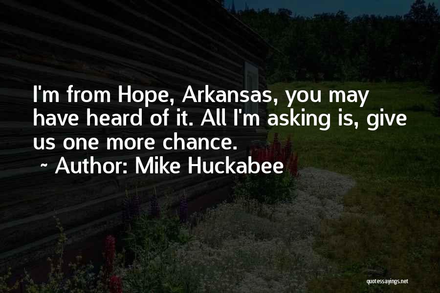 Mike Huckabee Quotes: I'm From Hope, Arkansas, You May Have Heard Of It. All I'm Asking Is, Give Us One More Chance.