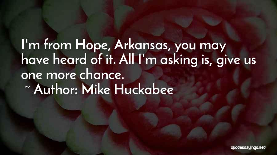 Mike Huckabee Quotes: I'm From Hope, Arkansas, You May Have Heard Of It. All I'm Asking Is, Give Us One More Chance.